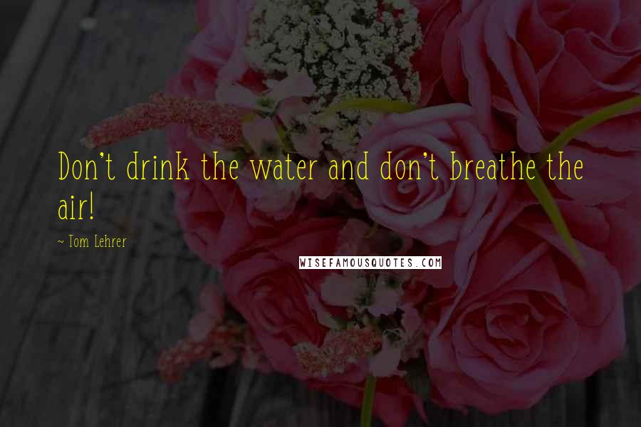 Tom Lehrer Quotes: Don't drink the water and don't breathe the air!