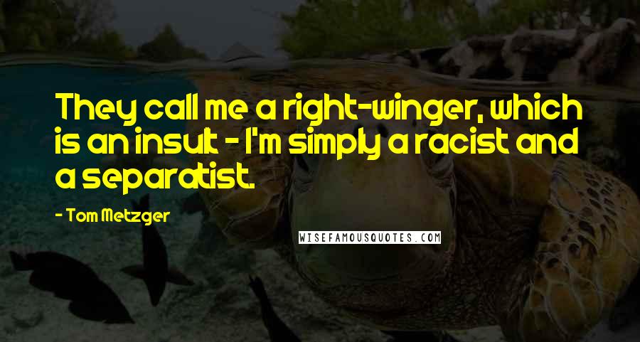 Tom Metzger Quotes: They call me a right-winger, which is an insult - I'm simply a racist and a separatist.