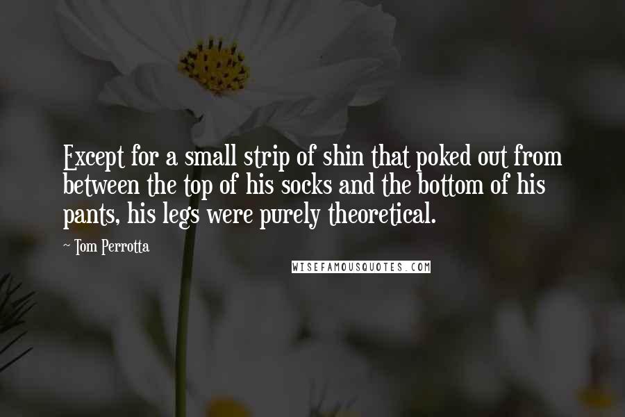 Tom Perrotta Quotes: Except for a small strip of shin that poked out from between the top of his socks and the bottom of his pants, his legs were purely theoretical.