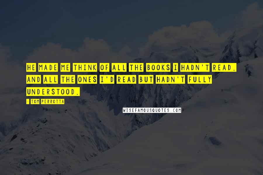 Tom Perrotta Quotes: He made me think of all the books I hadn't read, and all the ones I'd read but hadn't fully understood.