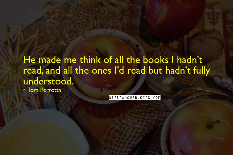 Tom Perrotta Quotes: He made me think of all the books I hadn't read, and all the ones I'd read but hadn't fully understood.