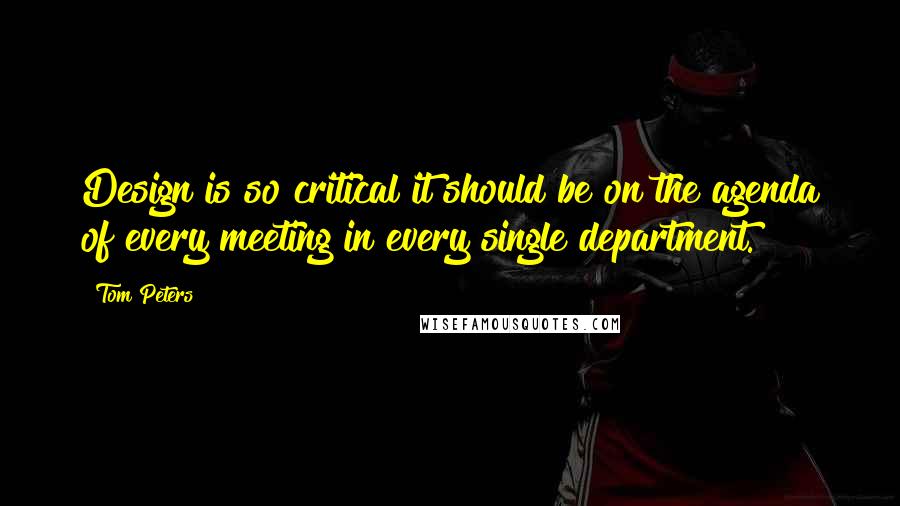 Tom Peters Quotes: Design is so critical it should be on the agenda of every meeting in every single department.