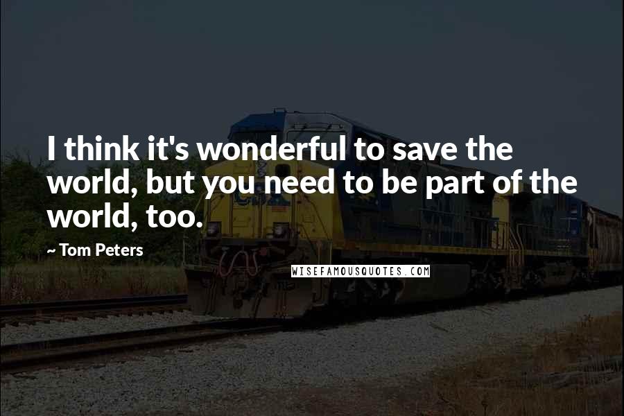 Tom Peters Quotes: I think it's wonderful to save the world, but you need to be part of the world, too.