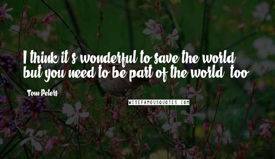 Tom Peters Quotes: I think it's wonderful to save the world, but you need to be part of the world, too.