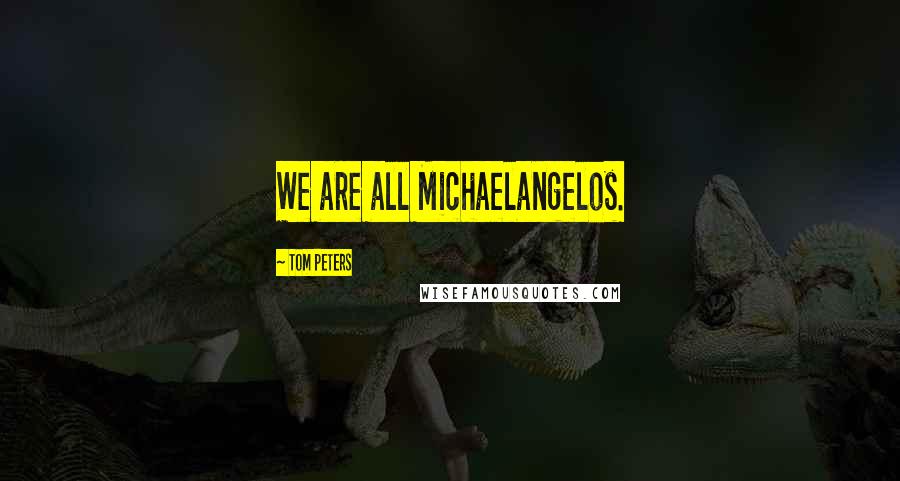 Tom Peters Quotes: We are all Michaelangelos.