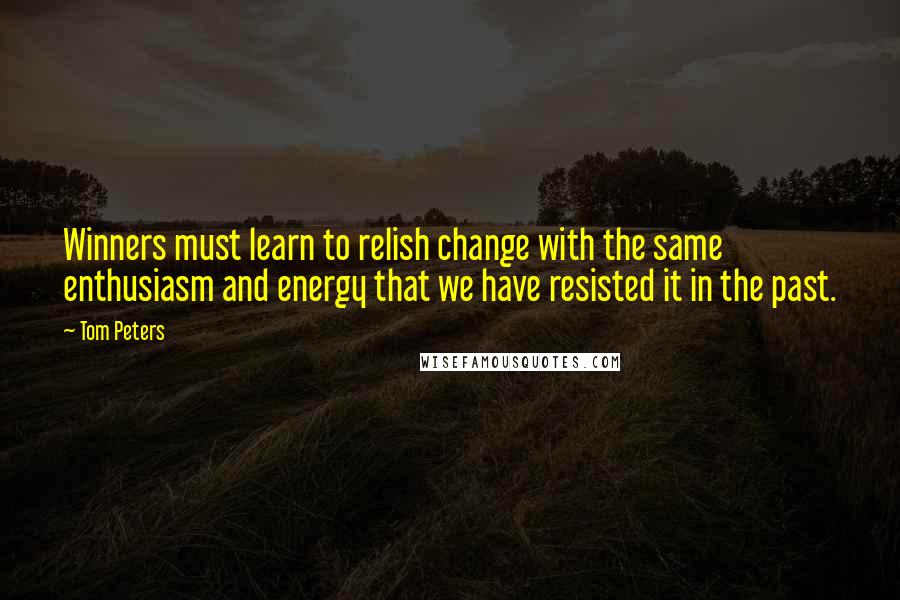 Tom Peters Quotes: Winners must learn to relish change with the same enthusiasm and energy that we have resisted it in the past.