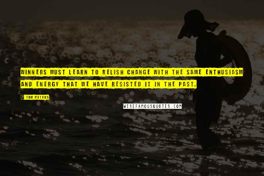 Tom Peters Quotes: Winners must learn to relish change with the same enthusiasm and energy that we have resisted it in the past.