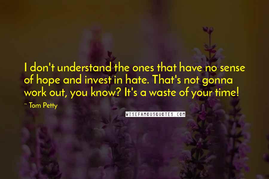 Tom Petty Quotes: I don't understand the ones that have no sense of hope and invest in hate. That's not gonna work out, you know? It's a waste of your time!