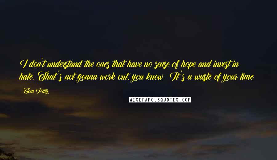 Tom Petty Quotes: I don't understand the ones that have no sense of hope and invest in hate. That's not gonna work out, you know? It's a waste of your time!