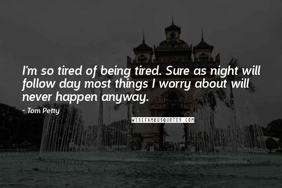 Tom Petty Quotes: I'm so tired of being tired. Sure as night will follow day most things I worry about will never happen anyway.