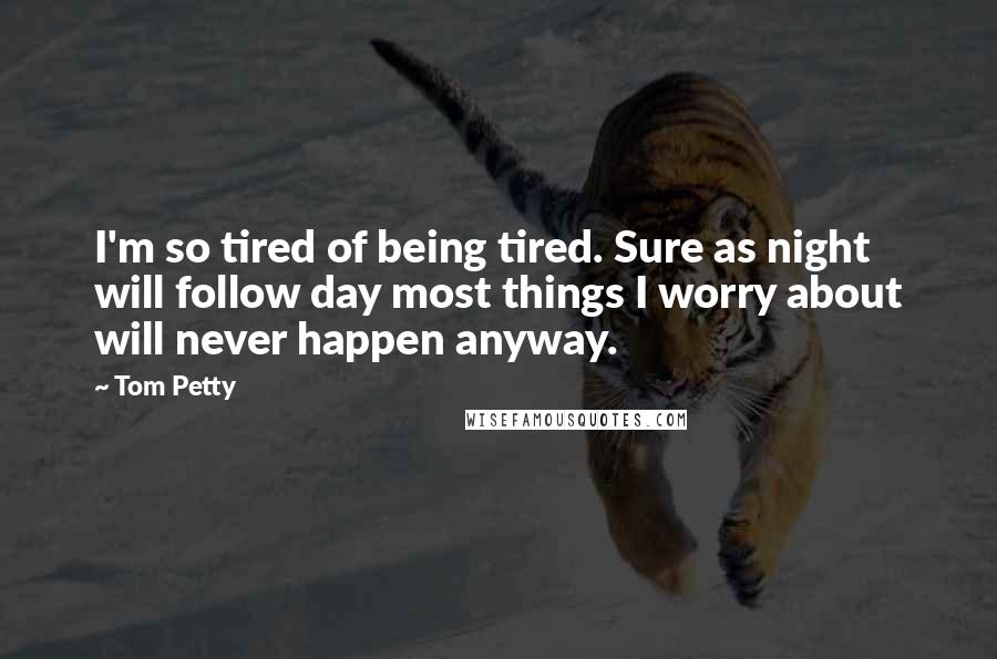 Tom Petty Quotes: I'm so tired of being tired. Sure as night will follow day most things I worry about will never happen anyway.