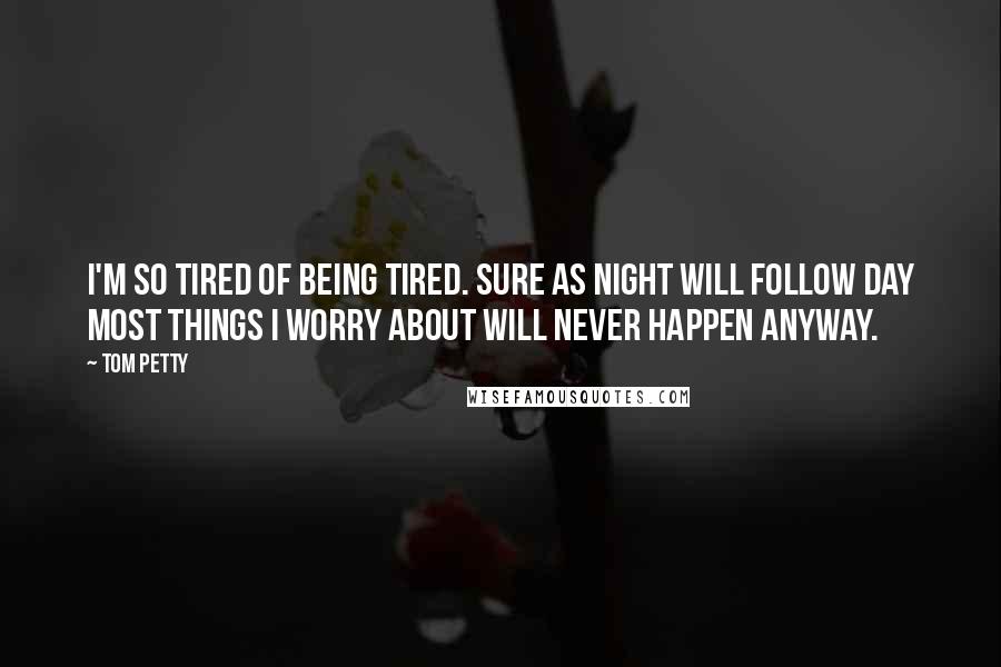 Tom Petty Quotes: I'm so tired of being tired. Sure as night will follow day most things I worry about will never happen anyway.