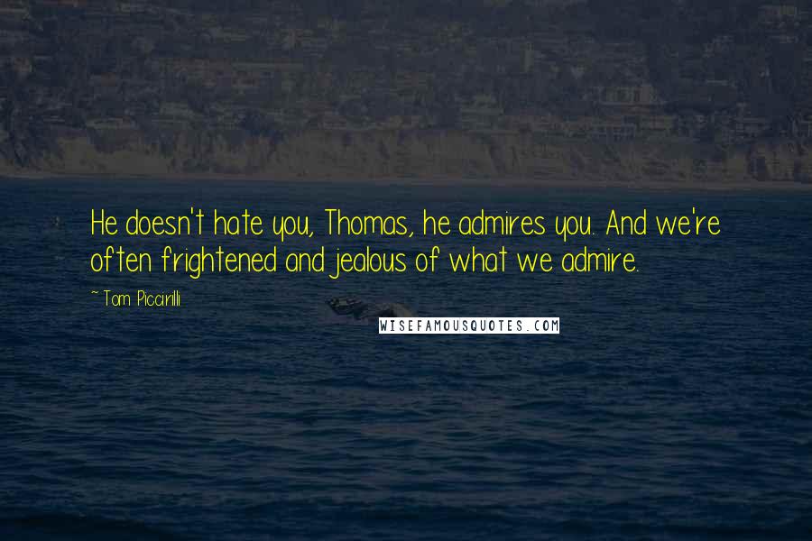 Tom Piccirilli Quotes: He doesn't hate you, Thomas, he admires you. And we're often frightened and jealous of what we admire.