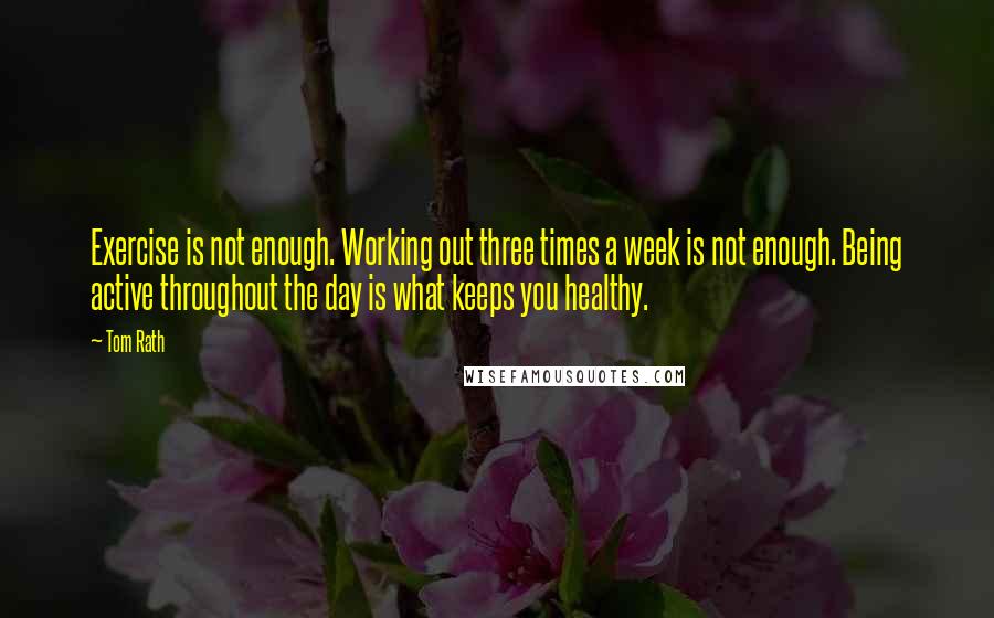 Tom Rath Quotes: Exercise is not enough. Working out three times a week is not enough. Being active throughout the day is what keeps you healthy.