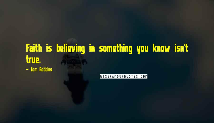 Tom Robbins Quotes: Faith is believing in something you know isn't true.