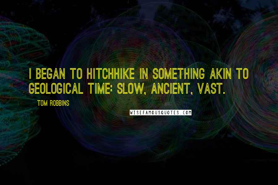 Tom Robbins Quotes: I began to hitchhike in something akin to geological time: slow, ancient, vast.