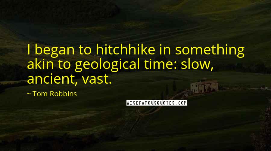 Tom Robbins Quotes: I began to hitchhike in something akin to geological time: slow, ancient, vast.