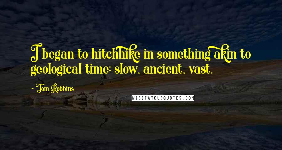 Tom Robbins Quotes: I began to hitchhike in something akin to geological time: slow, ancient, vast.