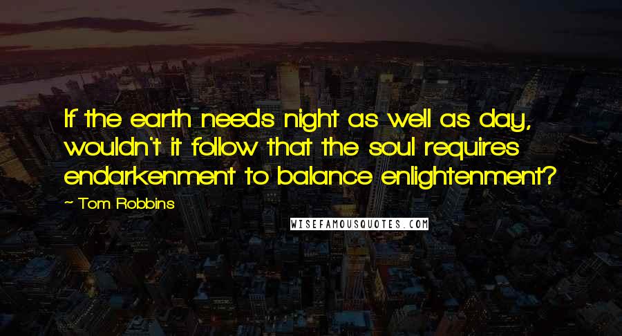 Tom Robbins Quotes: If the earth needs night as well as day, wouldn't it follow that the soul requires endarkenment to balance enlightenment?