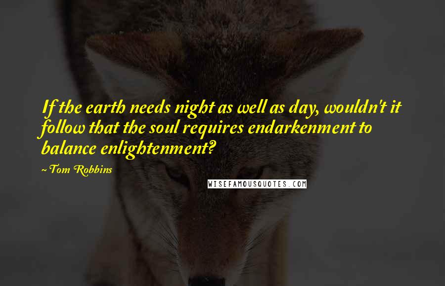 Tom Robbins Quotes: If the earth needs night as well as day, wouldn't it follow that the soul requires endarkenment to balance enlightenment?