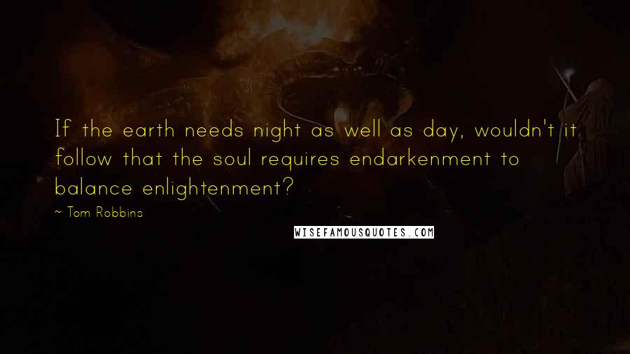 Tom Robbins Quotes: If the earth needs night as well as day, wouldn't it follow that the soul requires endarkenment to balance enlightenment?