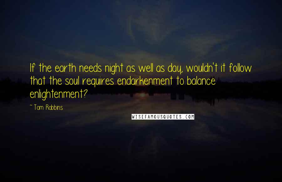 Tom Robbins Quotes: If the earth needs night as well as day, wouldn't it follow that the soul requires endarkenment to balance enlightenment?