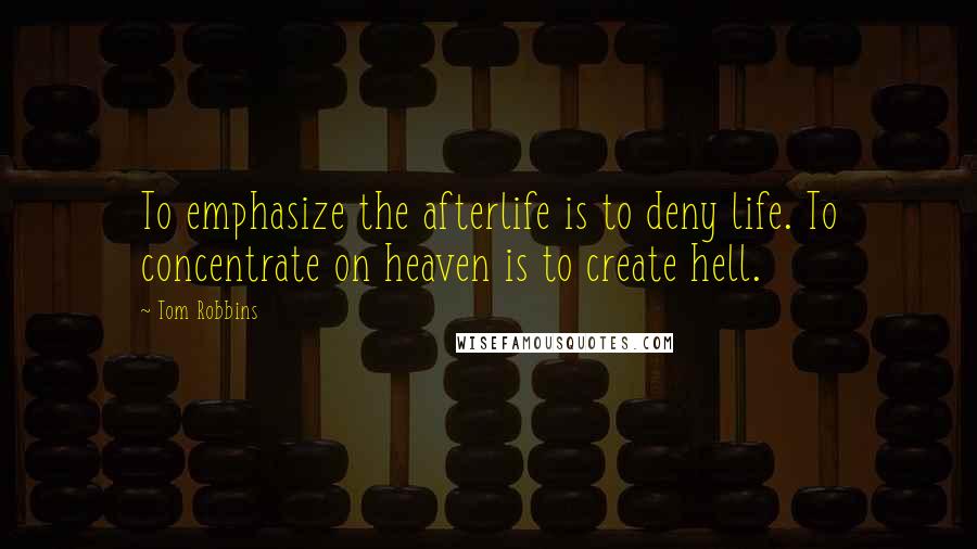 Tom Robbins Quotes: To emphasize the afterlife is to deny life. To concentrate on heaven is to create hell.