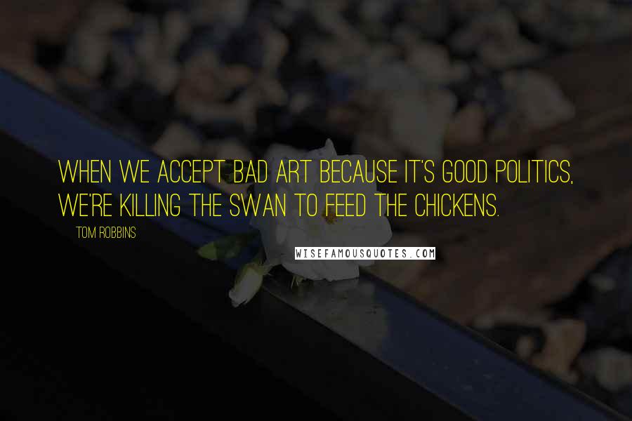 Tom Robbins Quotes: When we accept bad art because it's good politics, we're killing the swan to feed the chickens.