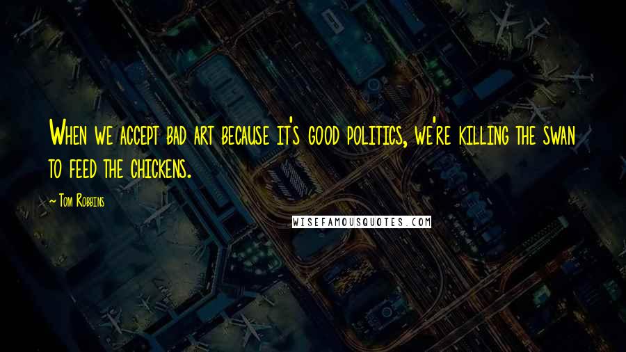 Tom Robbins Quotes: When we accept bad art because it's good politics, we're killing the swan to feed the chickens.