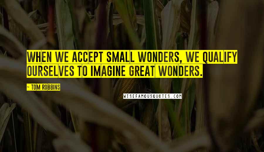 Tom Robbins Quotes: When we accept small wonders, we qualify ourselves to imagine great wonders.