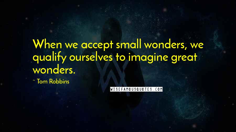 Tom Robbins Quotes: When we accept small wonders, we qualify ourselves to imagine great wonders.