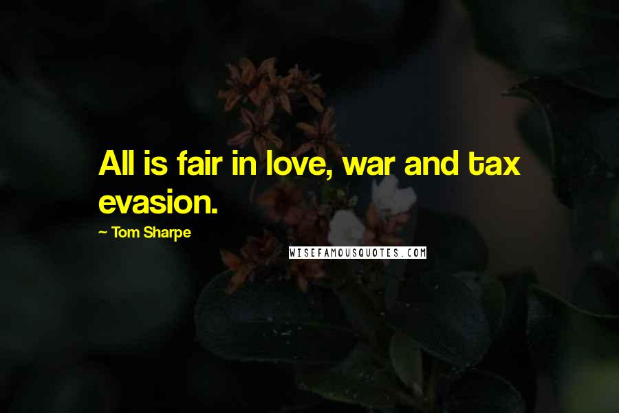 Tom Sharpe Quotes: All is fair in love, war and tax evasion.