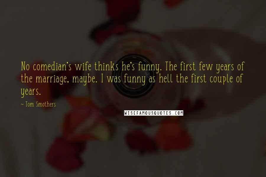 Tom Smothers Quotes: No comedian's wife thinks he's funny. The first few years of the marriage, maybe. I was funny as hell the first couple of years.