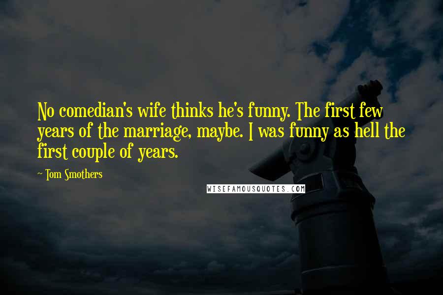 Tom Smothers Quotes: No comedian's wife thinks he's funny. The first few years of the marriage, maybe. I was funny as hell the first couple of years.