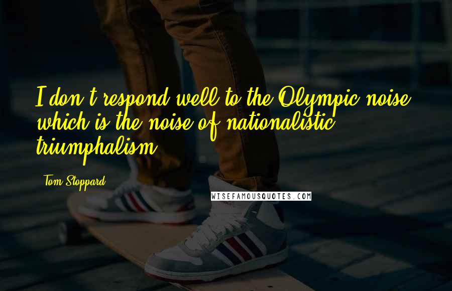 Tom Stoppard Quotes: I don't respond well to the Olympic noise, which is the noise of nationalistic triumphalism.