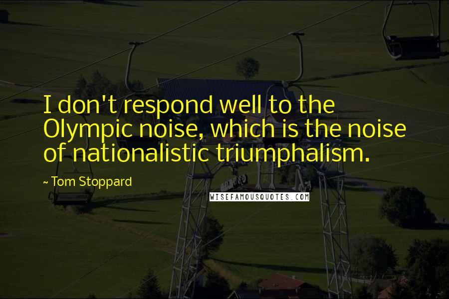 Tom Stoppard Quotes: I don't respond well to the Olympic noise, which is the noise of nationalistic triumphalism.