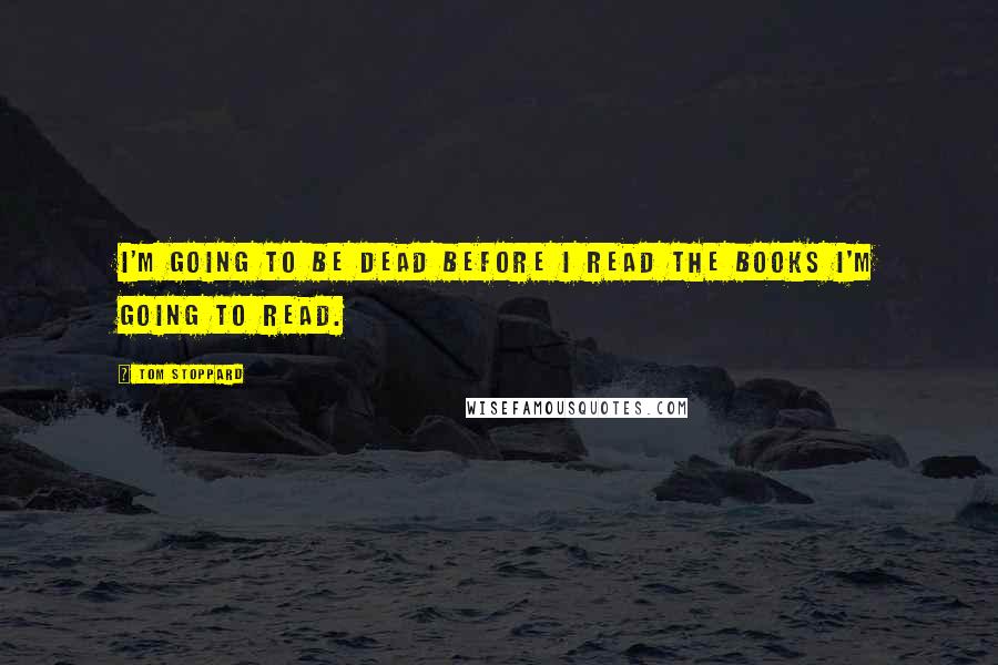 Tom Stoppard Quotes: I'm going to be dead before I read the books I'm going to read.