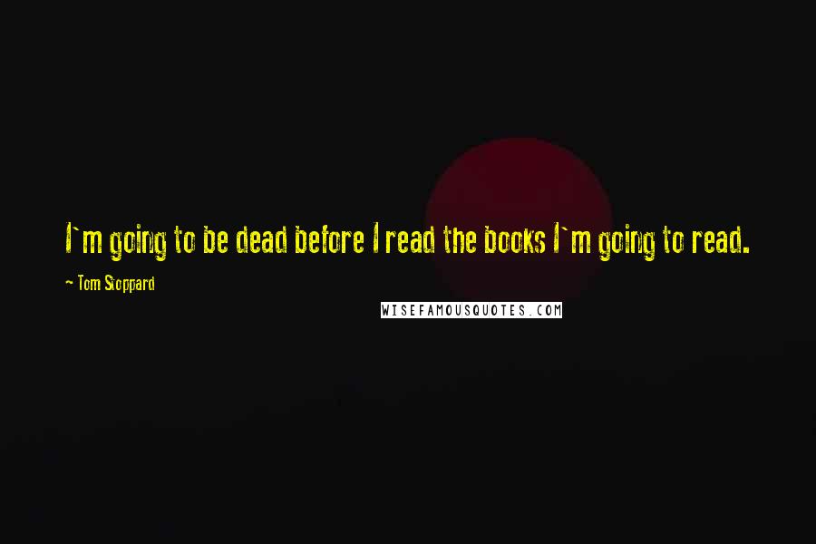 Tom Stoppard Quotes: I'm going to be dead before I read the books I'm going to read.