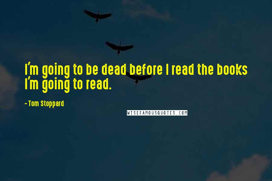 Tom Stoppard Quotes: I'm going to be dead before I read the books I'm going to read.