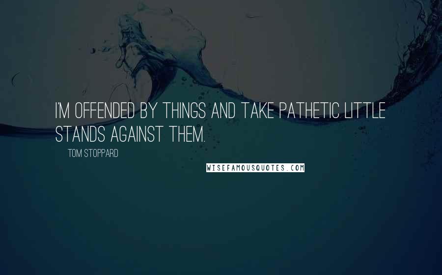 Tom Stoppard Quotes: I'm offended by things and take pathetic little stands against them.