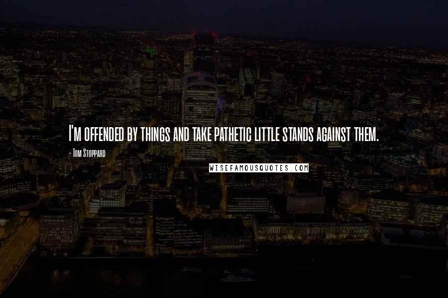 Tom Stoppard Quotes: I'm offended by things and take pathetic little stands against them.