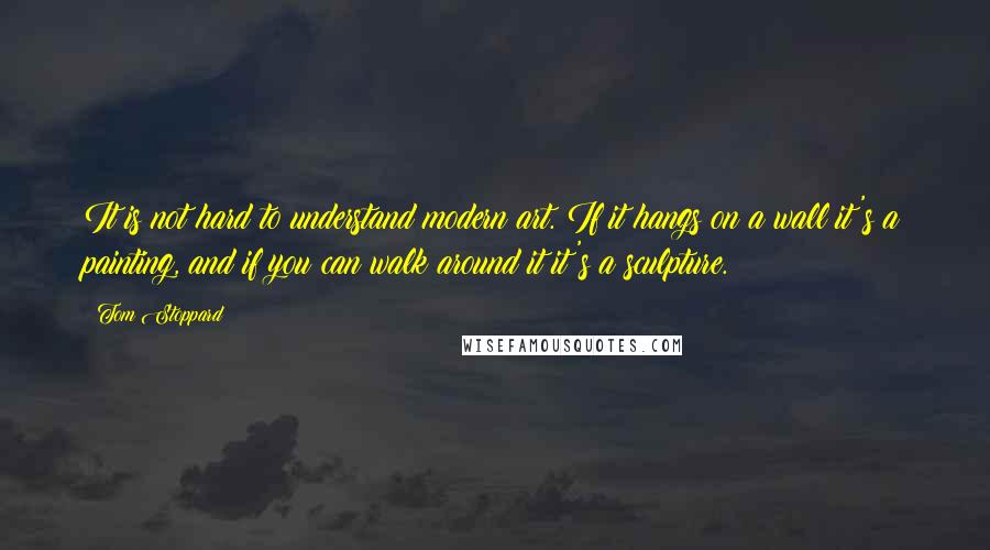 Tom Stoppard Quotes: It is not hard to understand modern art. If it hangs on a wall it's a painting, and if you can walk around it it's a sculpture.