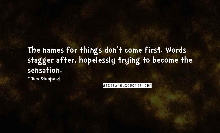 Tom Stoppard Quotes: The names for things don't come first. Words stagger after, hopelessly trying to become the sensation.