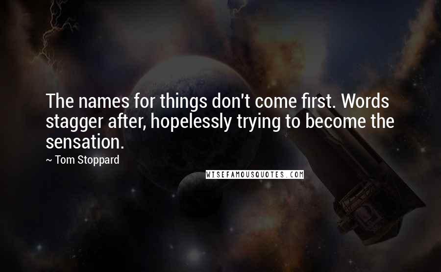 Tom Stoppard Quotes: The names for things don't come first. Words stagger after, hopelessly trying to become the sensation.