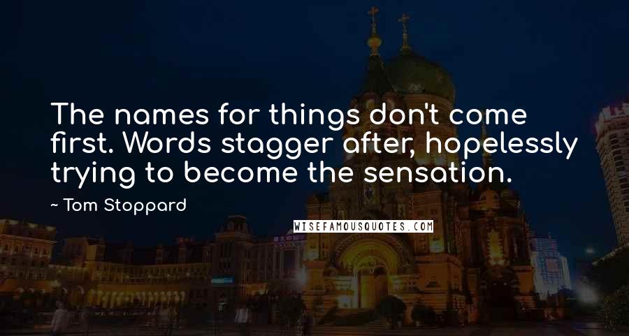 Tom Stoppard Quotes: The names for things don't come first. Words stagger after, hopelessly trying to become the sensation.