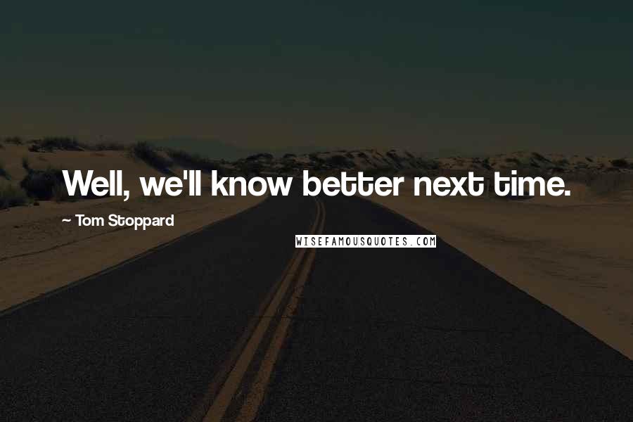 Tom Stoppard Quotes: Well, we'll know better next time.