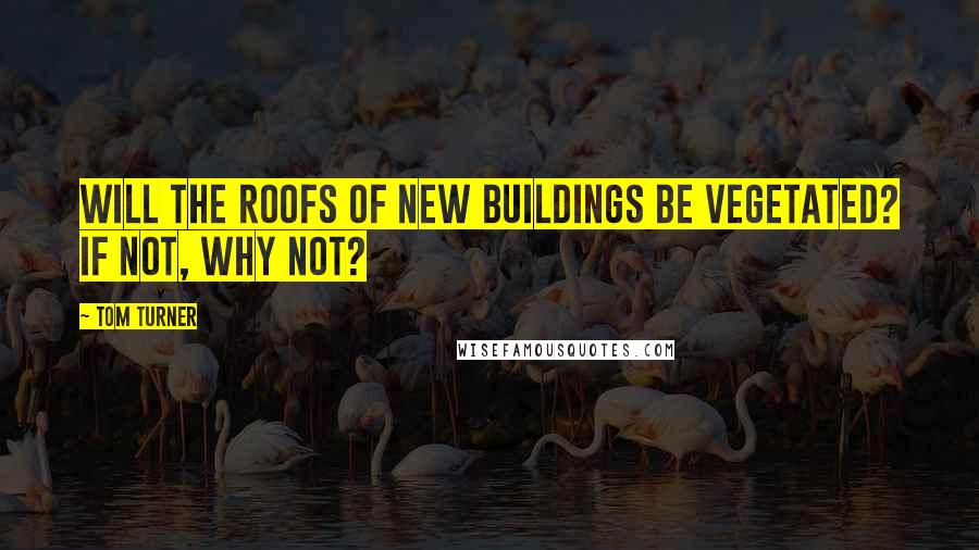 Tom Turner Quotes: Will the roofs of new buildings be vegetated? If not, why not?