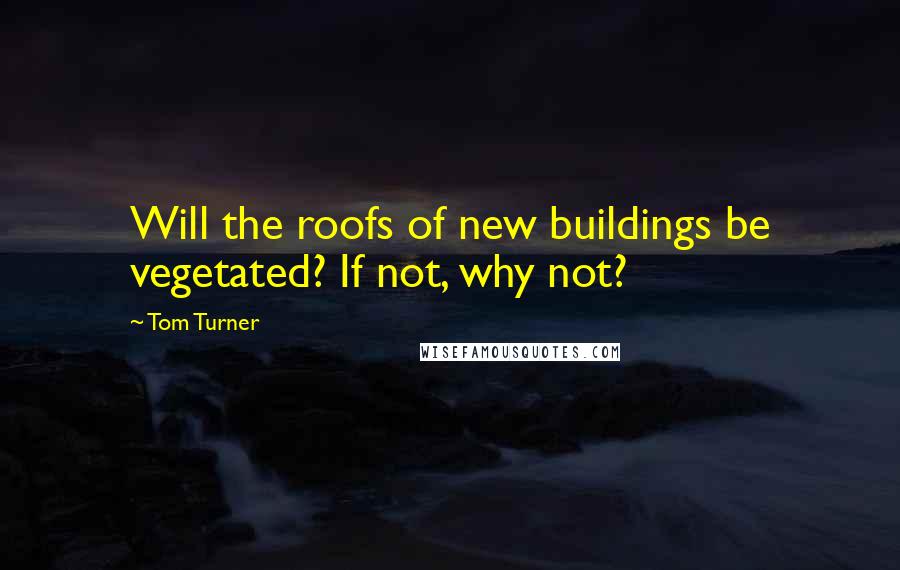 Tom Turner Quotes: Will the roofs of new buildings be vegetated? If not, why not?