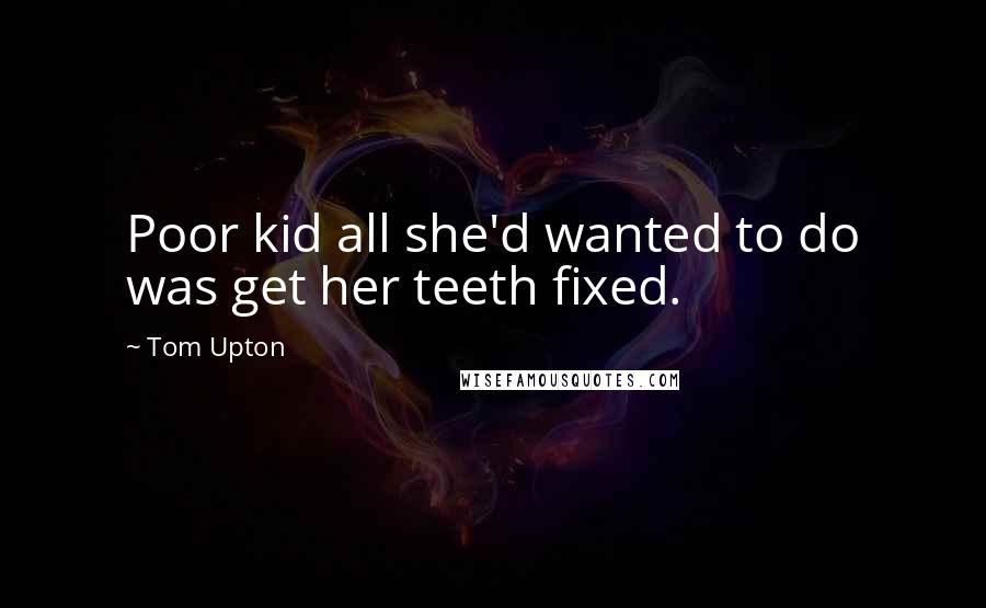 Tom Upton Quotes: Poor kid all she'd wanted to do was get her teeth fixed.