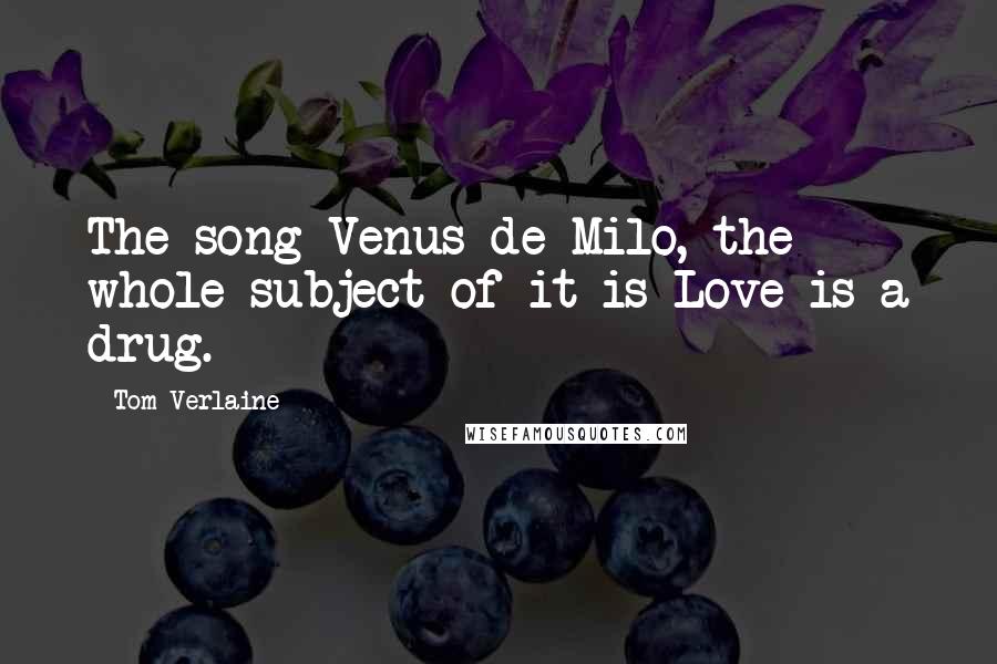 Tom Verlaine Quotes: The song Venus de Milo, the whole subject of it is Love is a drug.